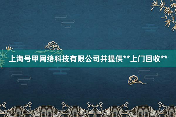 上海号甲网络科技有限公司并提供**上门回收**